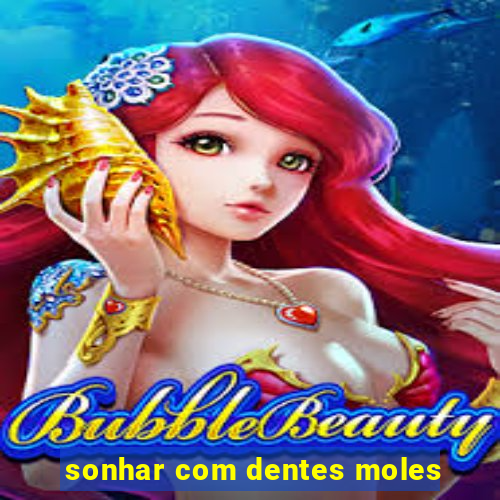 sonhar com dentes moles